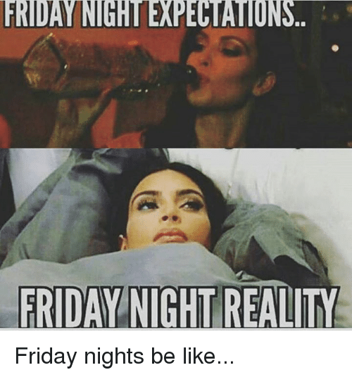 friday-nightexpectations-friday-night-reality-friday-nights-be-like-5589710
